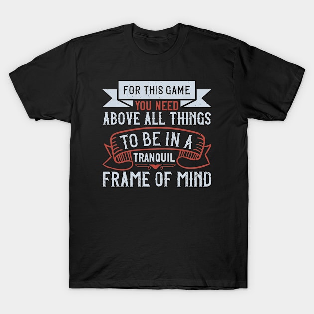 For this game you need, above all things, to be in a tranquil frame of mindd T-Shirt by TS Studio